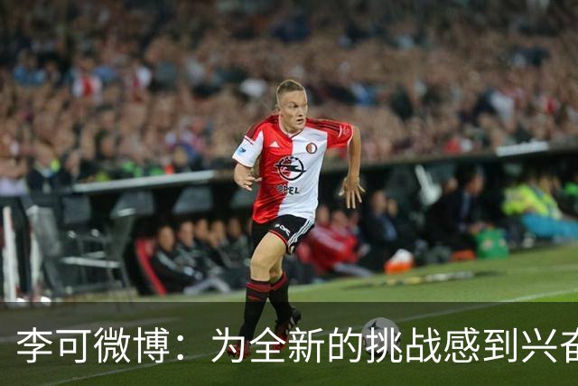 李可微博：为全新的挑战感到兴奋 我已经准备好了